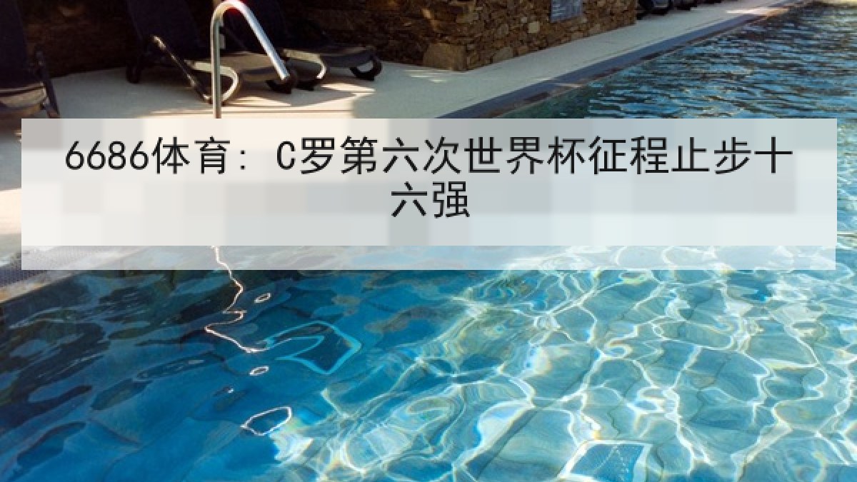 6686体育: C罗第六次世界杯征程止步十六强