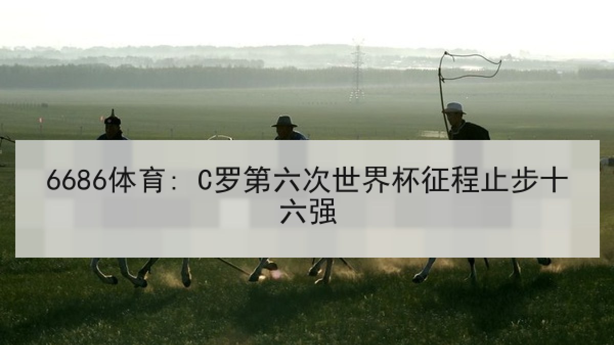 6686体育: C罗第六次世界杯征程止步十六强