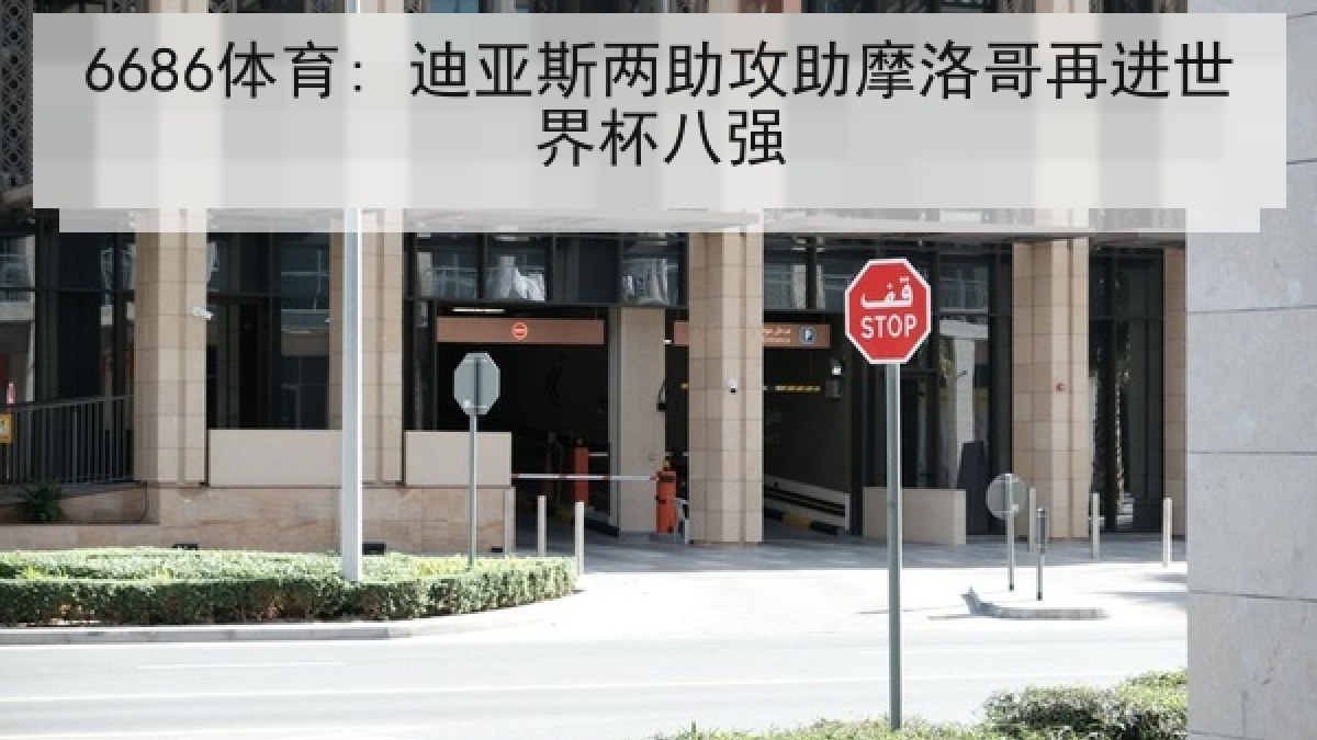 6686体育: 迪亚斯两助攻助摩洛哥再进世界杯八强