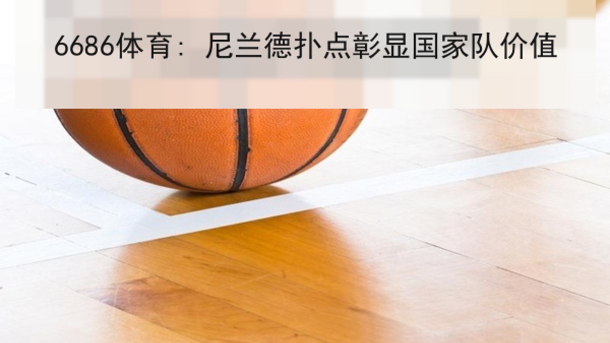 6686体育: 尼兰德扑点彰显国家队价值