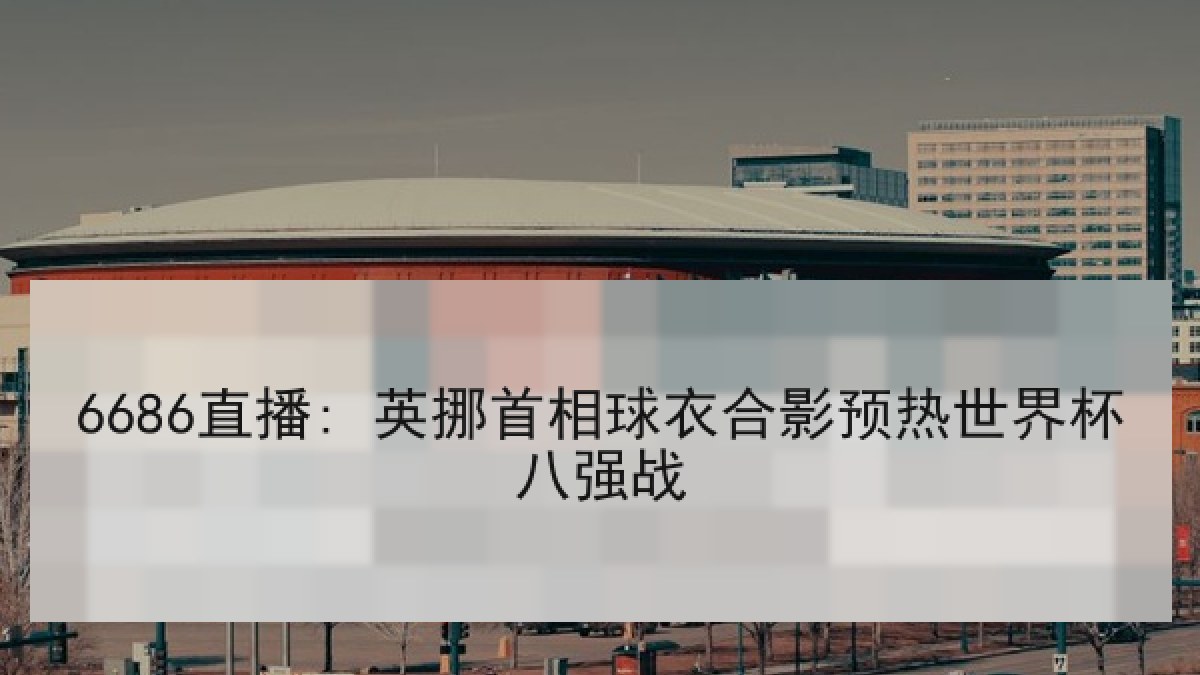 6686直播: 英挪首相球衣合影预热世界杯八强战