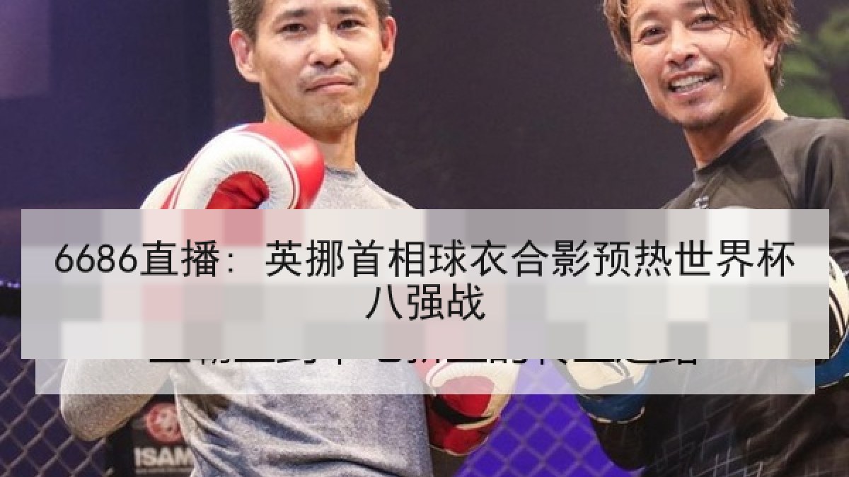 6686直播: 英挪首相球衣合影预热世界杯八强战