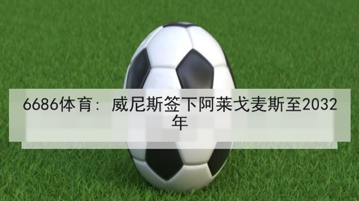 6686体育: 威尼斯签下阿莱戈麦斯至2032年