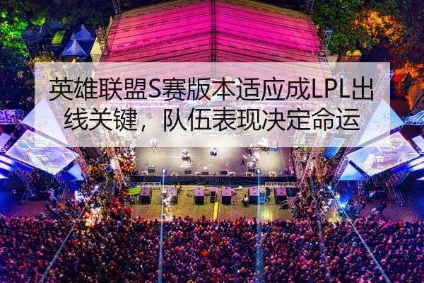 英雄联盟S赛版本适应成LPL出线关键，队伍表现决定命运