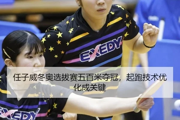 任子威冬奥选拔赛五百米夺冠，起跑技术优化成关键