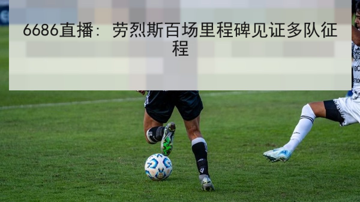 6686直播: 劳烈斯百场里程碑见证多队征程