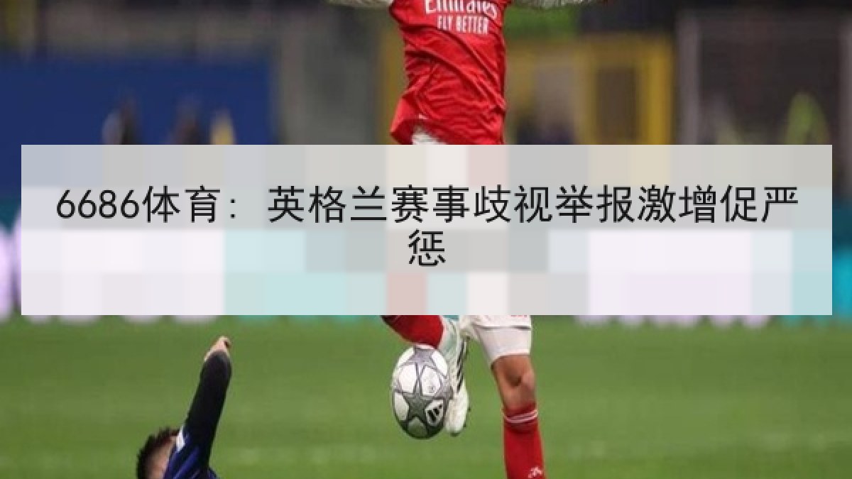 6686体育: 英格兰赛事歧视举报激增促严惩