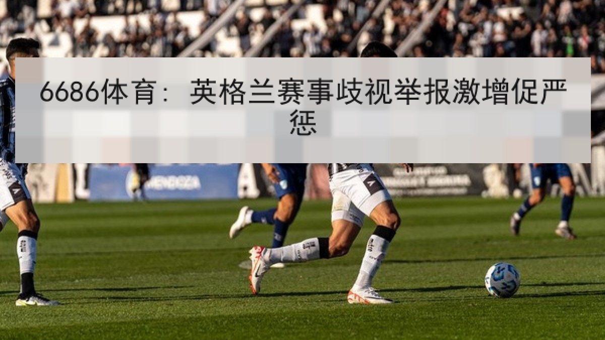 6686体育: 英格兰赛事歧视举报激增促严惩