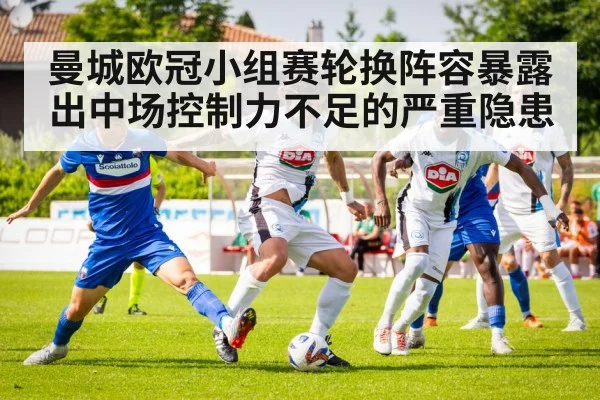 曼城欧冠小组赛轮换阵容暴露出中场控制力不足的严重隐患