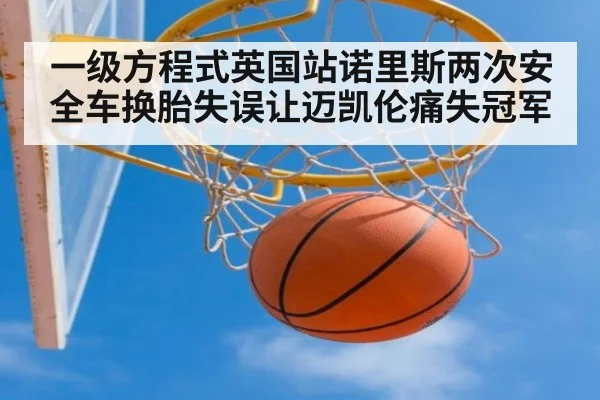 一级方程式英国站诺里斯两次安全车换胎失误让迈凯伦痛失冠军