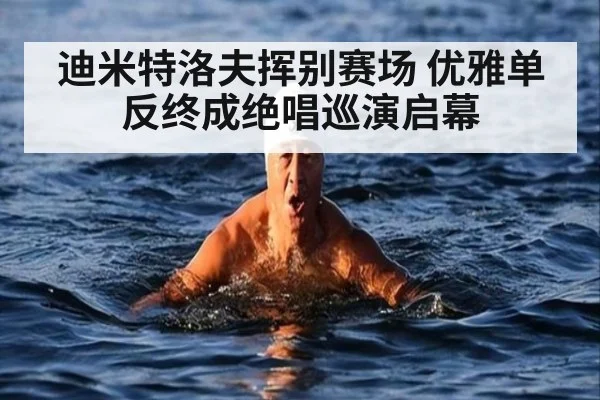 迪米特洛夫挥别赛场 优雅单反终成绝唱巡演启幕