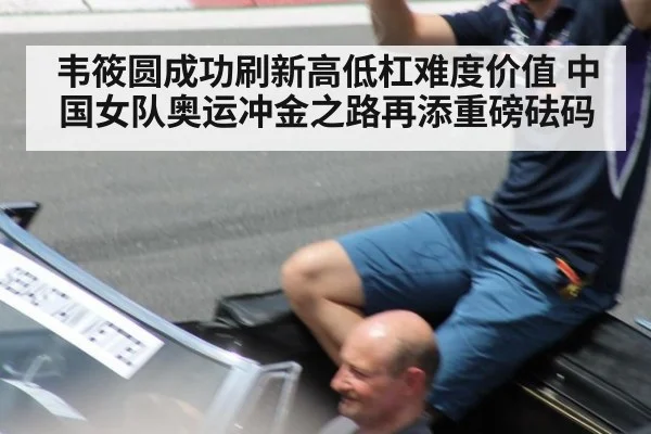 韦筱圆成功刷新高低杠难度价值 中国女队奥运冲金之路再添重磅砝码